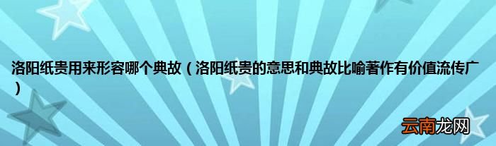 洛阳纸贵的意思和典故比喻著作有价值流传广 洛阳纸贵用来形容哪个典故