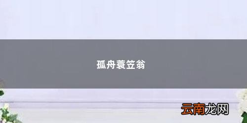 孤舟蓑笠翁是什么意思呢想问一问百度答题 孤舟蓑笠翁