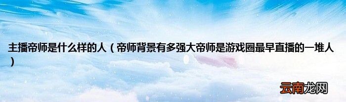 帝师背景有多强大帝师是游戏圈最早直播的一堆人 主播帝师是什么样的人