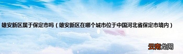 雄安新区在哪个城市位于中国河北省保定市境内 雄安新区属于保定市吗