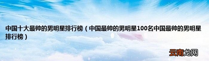 中国最帅的男明星100名中国最帅的男明星排行榜 中国十大最帅的男明星排行榜