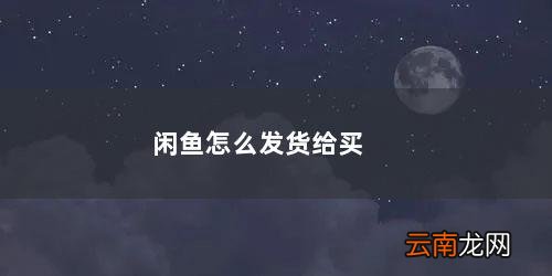 闲鱼怎么发货给买家 闲鱼怎么发货给买家