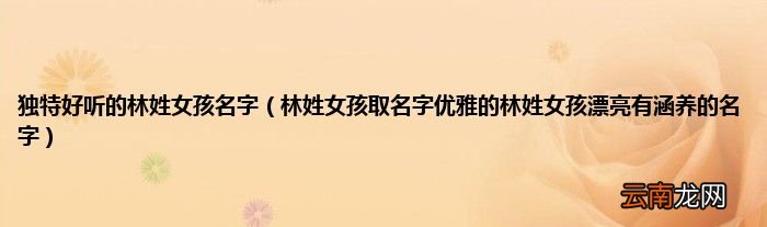 林姓女孩取名字优雅的林姓女孩漂亮有涵养的名字 独特好听的林姓女孩名字