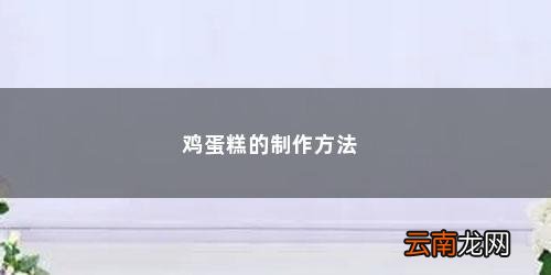 鸡蛋糕最全的制作方法视频 鸡蛋糕的制作方法
