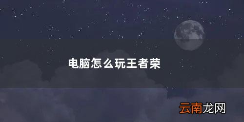 电脑怎么玩王者荣耀 电脑怎么玩王者荣耀