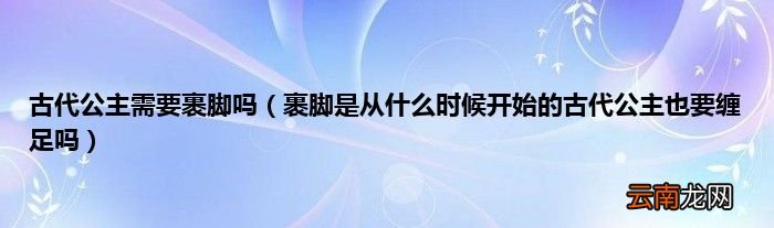裹脚是从什么时候开始的古代公主也要缠足吗 古代公主需要裹脚吗
