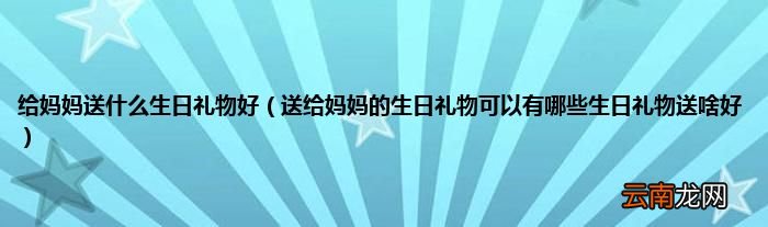 送给妈妈的生日礼物可以有哪些生日礼物送啥好 给妈妈送什么生日礼物好