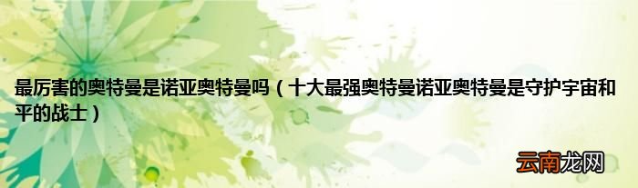 十大最强奥特曼诺亚奥特曼是守护宇宙和平的战士 最厉害的奥特曼是诺亚奥特曼吗