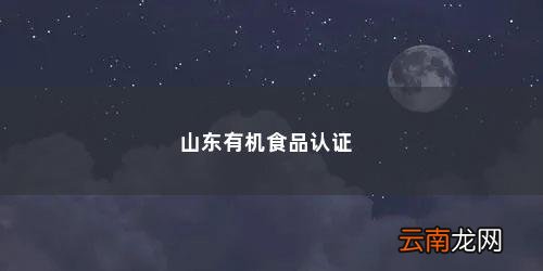 如何进行有机农产品认证证书 山东有机食品认证