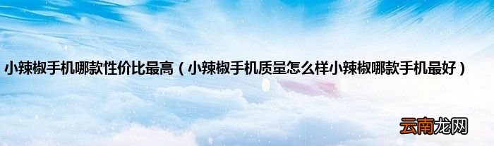 小辣椒手机质量怎么样小辣椒哪款手机最好 小辣椒手机哪款性价比最高