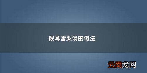雪梨银耳汤的做法作用 银耳雪梨汤的做法