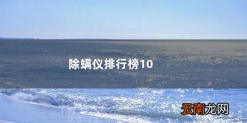 除螨仪的排行榜 除螨仪排行榜10强