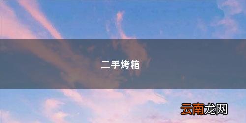 购买二手烤箱需要注意哪些问题和问题 二手烤箱