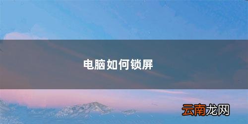 电脑如何锁屏快捷键 电脑如何锁屏