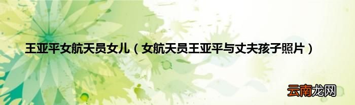 女航天员王亚平与丈夫孩子照片 王亚平女航天员女儿