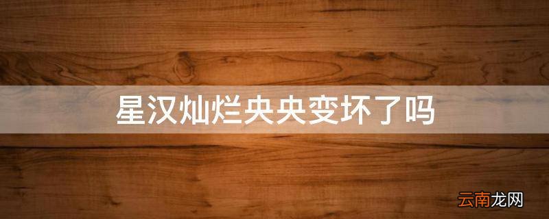 星汉灿烂央央变坏了吗