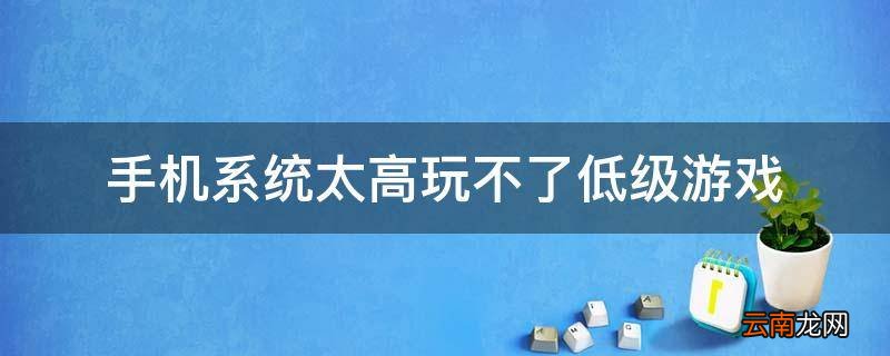 手机系统太高玩不了低级游戏
