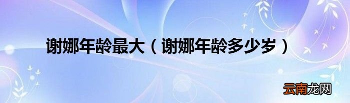 谢娜年龄多少岁 谢娜年龄最大