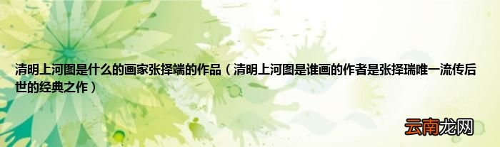 清明上河图是谁画的作者是张择瑞唯一流传后世的经典之作 清明上河图是什么的画家张择端的作品