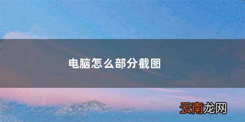 电脑怎么部分截图 电脑怎么部分截图