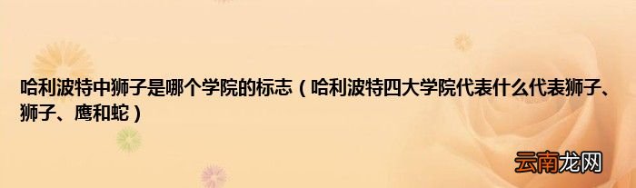 哈利波特四大学院代表什么代表狮子、狮子、鹰和蛇 哈利波特中狮子是哪个学院的标志