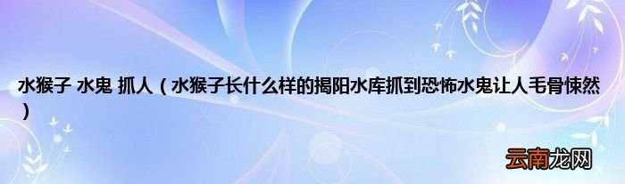 水猴子长什么样的揭阳水库抓到恐怖水鬼让人毛骨悚然 水猴子 水鬼 抓人