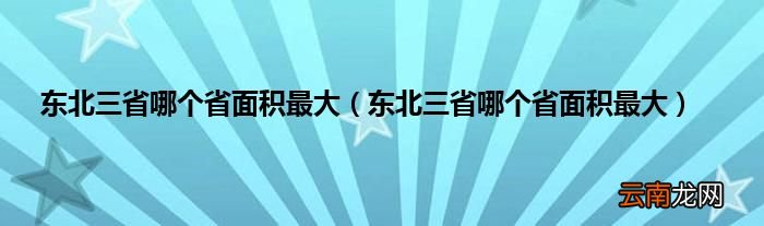 东北三省哪个省面积最大 东北三省哪个省面积最大
