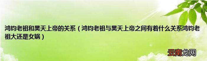 鸿钧老祖与昊天上帝之间有着什么关系鸿钧老祖大还是女娲 鸿钧老祖和昊天上帝的关系