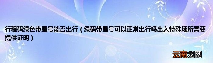 绿码带星号可以正常出行吗出入特殊场所需要提供证明 行程码绿色带星号能否出行