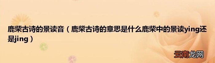 鹿柴古诗的意思是什么鹿柴中的景读ying还是jing 鹿柴古诗的景读音