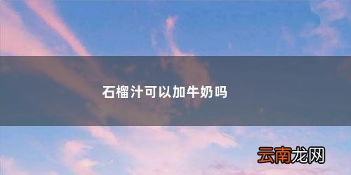 石榴汁可以加牛奶吗