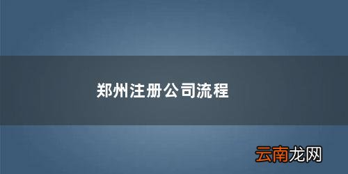 郑州注册公司流程价格 郑州注册公司流程和费用标准