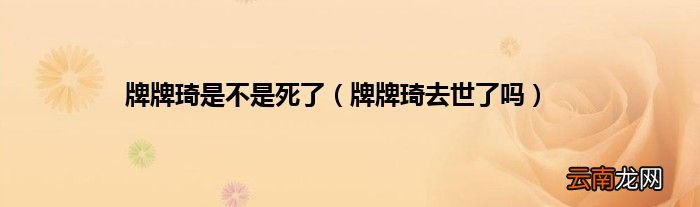 牌牌琦去世了吗 牌牌琦是不是死了