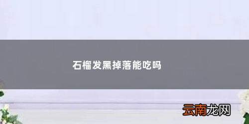 石榴有点黑黑的可以吃吗是什么 石榴发黑掉落能吃吗