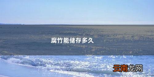 腐竹保质期一般是多久呢 腐竹能储存多久