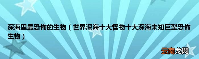 世界深海十大怪物十大深海未知巨型恐怖生物 深海里最恐怖的生物