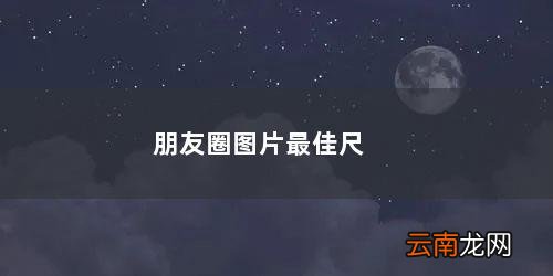 朋友圈图片最佳尺寸 朋友圈图片最佳尺寸