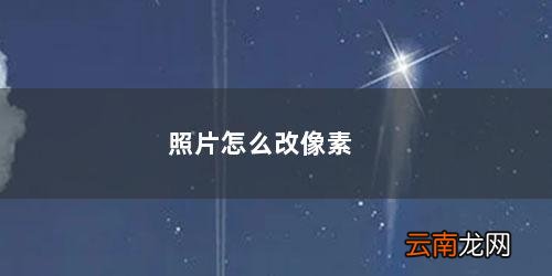 照片怎么改像素 照片怎么改像素