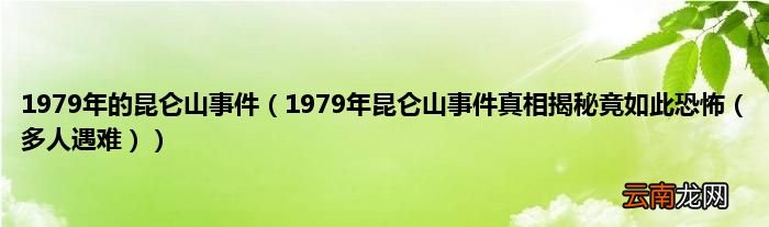 1979年昆仑山事件真相揭秘竟如此恐怖（多人遇难 1979年的昆仑山事件）