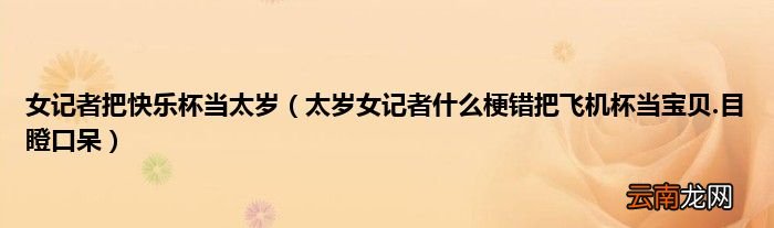 太岁女记者什么梗错把飞机杯当宝贝.目瞪口呆 女记者把快乐杯当太岁