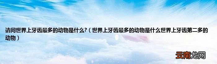 世界上牙齿最多的动物是什么世界上牙齿第二多的动物 请问世界上牙齿最多的动物是什么?