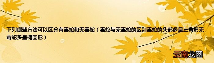 毒蛇与无毒蛇的区别毒蛇的头部多呈三角形无毒蛇多呈椭圆形 下列哪些方法可以区分有毒蛇和无毒蛇