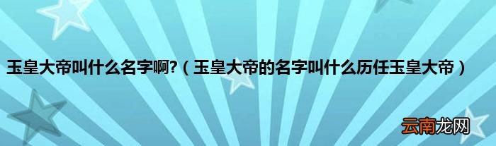 玉皇大帝的名字叫什么历任玉皇大帝 玉皇大帝叫什么名字啊?