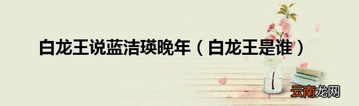 白龙王是谁 白龙王说蓝洁瑛晚年