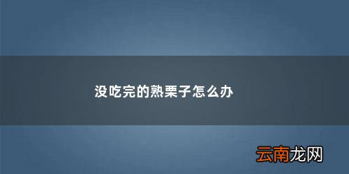 熟栗子应该如何保存 没吃完的熟栗子怎么办