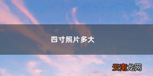 四寸照片多大多少厘米 四寸照片多大