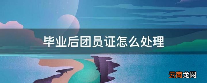 毕业后团员证怎么处理