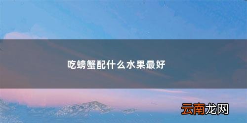 螃蟹和什么水果可以一起吃吗? 吃螃蟹配什么水果最好