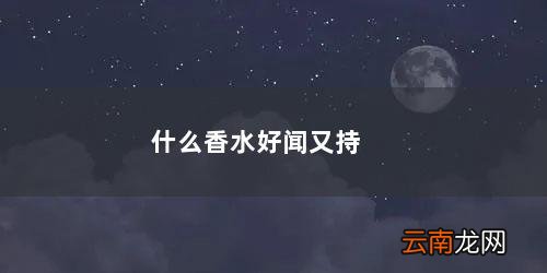 香水哪个牌子好闻持久 什么香水好闻又持久