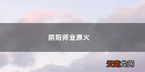 阴阳师业原火吃御魂加成吗 阴阳师业原火